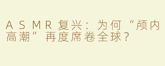 ASMR复兴：为何“颅内高潮”再度席卷全球？