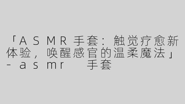 「ASMR手套：触觉疗愈新体验，唤醒感官的温柔魔法」-asmr 手套