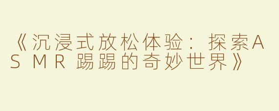 《沉浸式放松体验：探索ASMR踢踢的奇妙世界》