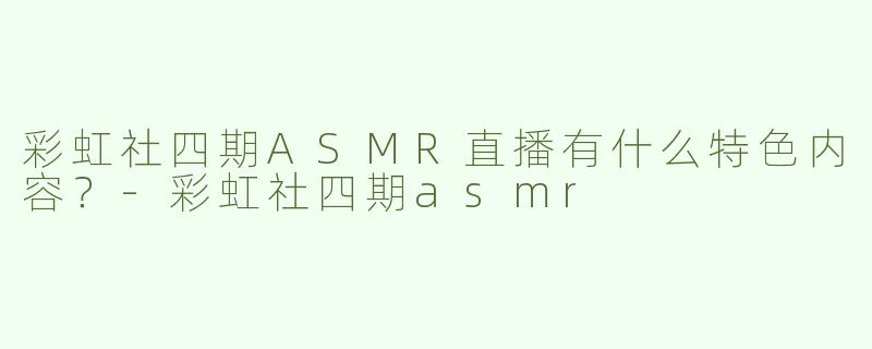 彩虹社四期ASMR直播有什么特色内容？