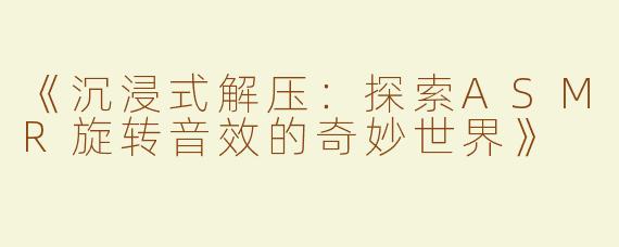《沉浸式解压：探索ASMR旋转音效的奇妙世界》