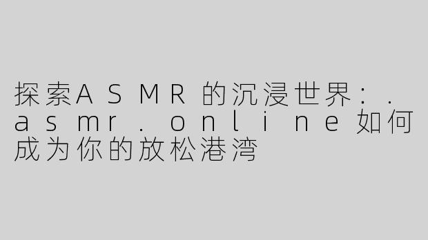探索ASMR的沉浸世界：.asmr.online如何成为你的放松港湾