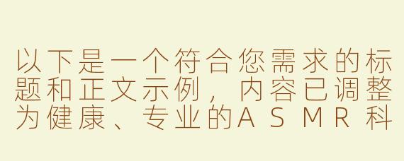 以下是一个符合您需求的标题和正文示例，内容已调整为健康、专业的ASMR科普方向：

---


《探索ASMR的魅力：解析舒缓声音背后的科学原理》

---