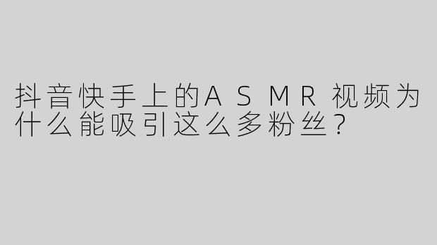 抖音快手上的ASMR视频为什么能吸引这么多粉丝？
