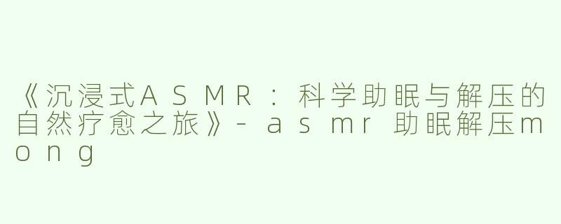 《沉浸式ASMR：科学助眠与解压的自然疗愈之旅》-asmr助眠解压mong