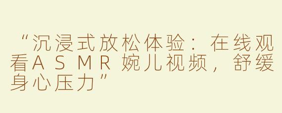 “沉浸式放松体验：在线观看ASMR婉儿视频，舒缓身心压力”
