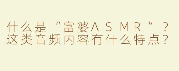 什么是“富婆ASMR”？这类音频内容有什么特点？