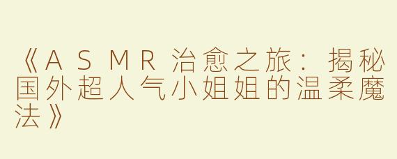 《ASMR治愈之旅：揭秘国外超人气小姐姐的温柔魔法》