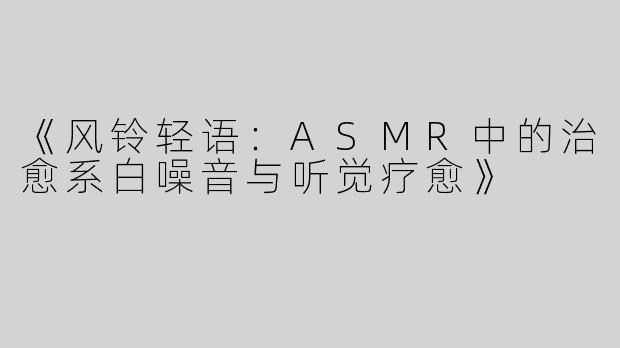 《风铃轻语：ASMR中的治愈系白噪音与听觉疗愈》
