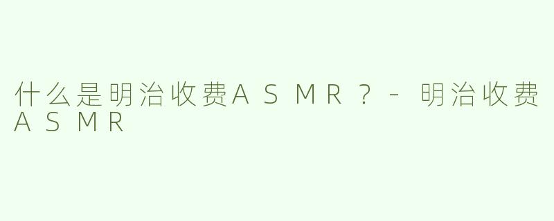 什么是明治收费ASMR？