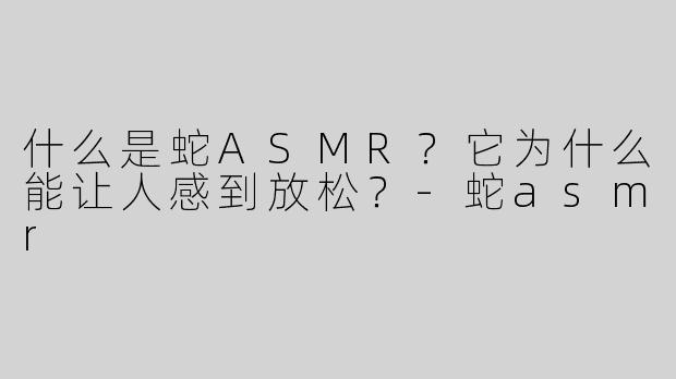 什么是蛇ASMR？它为什么能让人感到放松？-蛇asmr