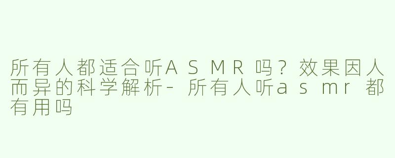 所有人都适合听ASMR吗？效果因人而异的科学解析