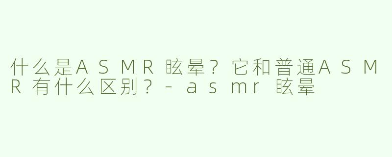 什么是ASMR眩晕？它和普通ASMR有什么区别？