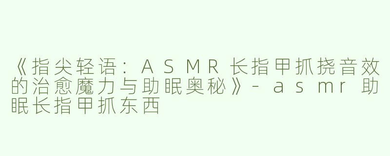 《指尖轻语：ASMR长指甲抓挠音效的治愈魔力与助眠奥秘》-asmr助眠长指甲抓东西
