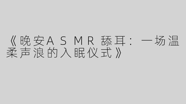 《晚安ASMR舔耳：一场温柔声浪的入眠仪式》