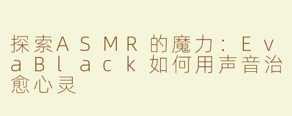 探索ASMR的魔力：EvaBlack如何用声音治愈心灵