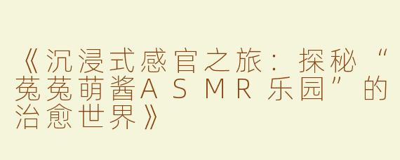 《沉浸式感官之旅：探秘“菟菟萌酱ASMR乐园”的治愈世界》