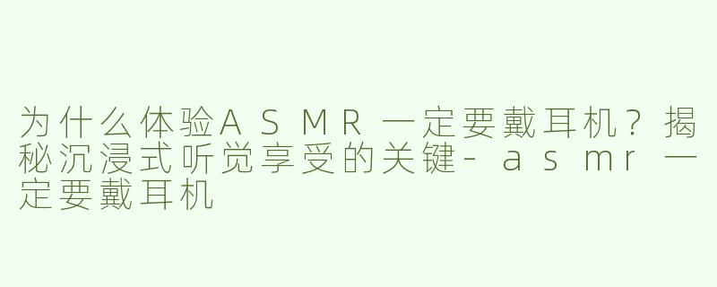 为什么体验ASMR一定要戴耳机？揭秘沉浸式听觉享受的关键-asmr一定要戴耳机