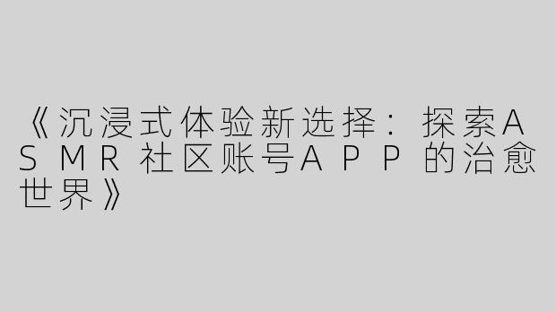 《沉浸式体验新选择：探索ASMR社区账号APP的治愈世界》