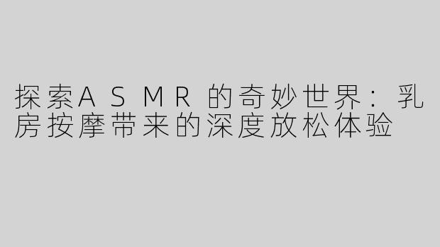 探索ASMR的奇妙世界：乳房按摩带来的深度放松体验