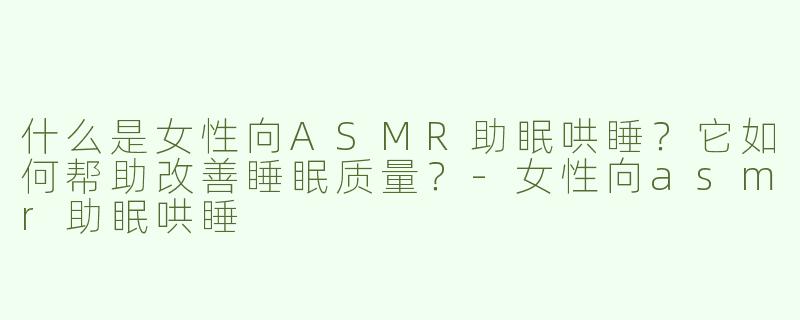 什么是女性向ASMR助眠哄睡？它如何帮助改善睡眠质量？
