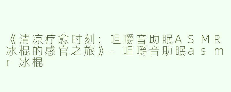 《清凉疗愈时刻：咀嚼音助眠ASMR冰棍的感官之旅》-咀嚼音助眠asmr冰棍