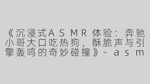 《沉浸式ASMR体验：奔驰小哥大口吃热狗，酥脆声与引擎轰鸣的奇妙碰撞》-asmr奔驰小哥吃热狗