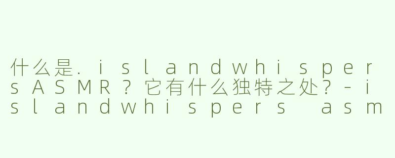 什么是.islandwhispersASMR？它有什么独特之处？-islandwhispers asmr