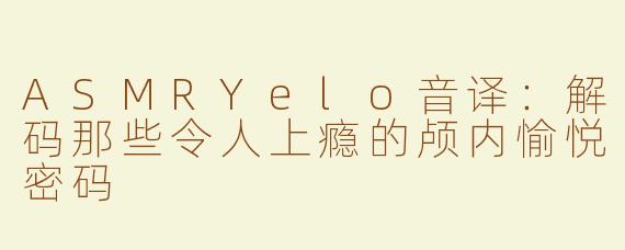 ASMRYelo音译：解码那些令人上瘾的颅内愉悦密码