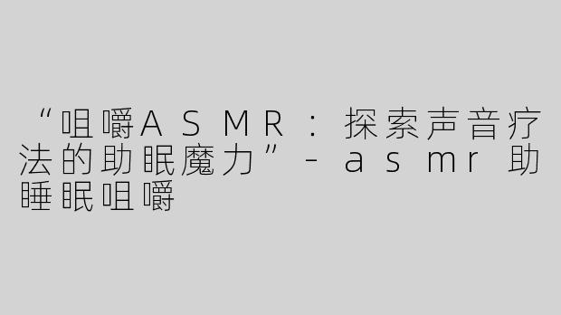 “咀嚼ASMR：探索声音疗法的助眠魔力”-asmr助睡眠咀嚼