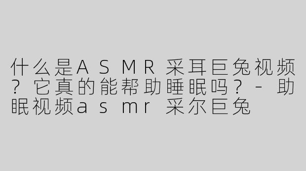 什么是ASMR采耳巨兔视频？它真的能帮助睡眠吗？