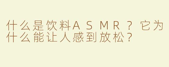 什么是饮料ASMR？它为什么能让人感到放松？