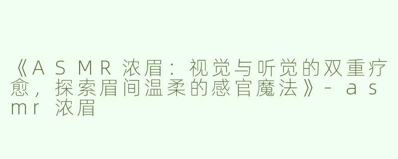 《ASMR浓眉：视觉与听觉的双重疗愈，探索眉间温柔的感官魔法》-asmr浓眉