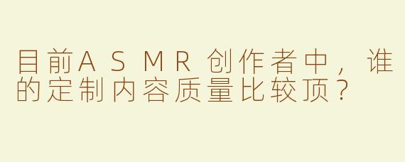 目前ASMR创作者中，谁的定制内容质量比较顶？