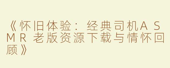《怀旧体验：经典司机ASMR老版资源下载与情怀回顾》