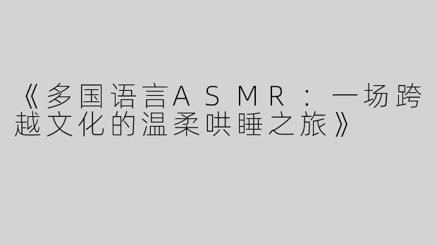 《多国语言ASMR：一场跨越文化的温柔哄睡之旅》