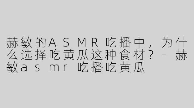 赫敏的ASMR吃播中，为什么选择吃黄瓜这种食材？