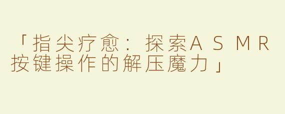 「指尖疗愈：探索ASMR按键操作的解压魔力」