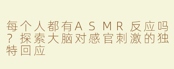 每个人都有ASMR反应吗？探索大脑对感官刺激的独特回应