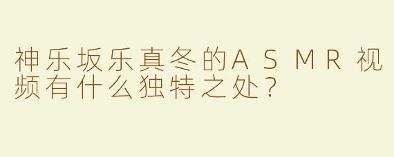 神乐坂乐真冬的ASMR视频有什么独特之处？