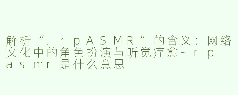 解析“.rpASMR”的含义：网络文化中的角色扮演与听觉疗愈-rp asmr是什么意思