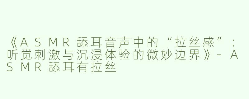 《ASMR舔耳音声中的“拉丝感”：听觉刺激与沉浸体验的微妙边界》-ASMR舔耳有拉丝