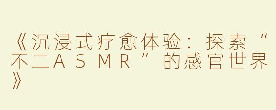 《沉浸式疗愈体验：探索“不二ASMR”的感官世界》