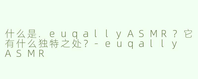 什么是.euqallyASMR？它有什么独特之处？