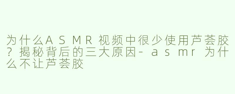 为什么ASMR视频中很少使用芦荟胶？揭秘背后的三大原因-asmr为什么不让芦荟胶