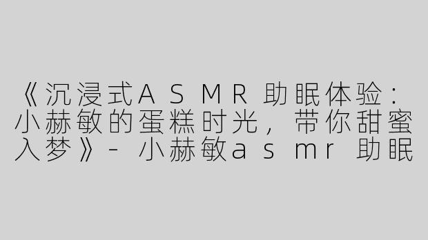 《沉浸式ASMR助眠体验：小赫敏的蛋糕时光，带你甜蜜入梦》-小赫敏asmr助眠吃蛋糕