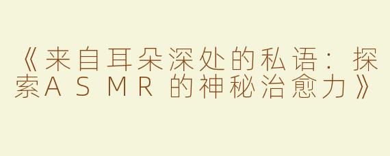 《来自耳朵深处的私语：探索ASMR的神秘治愈力》
