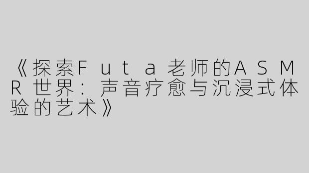 《探索Futa老师的ASMR世界：声音疗愈与沉浸式体验的艺术》