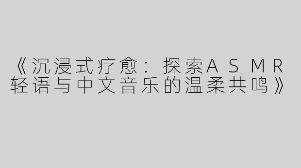 《沉浸式疗愈：探索ASMR轻语与中文音乐的温柔共鸣》