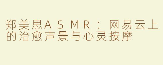 郑美思ASMR：网易云上的治愈声景与心灵按摩
